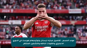 موعد الحسم.. تفاصيل مباراة أرسنال ونوتينجهام فورست في الدوري الإنجليزي والقنوات الناقلة والتشكيل المنتظر